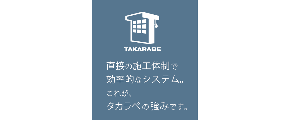 直接の施工体制で効率的なシステム。これが、タカラベの強みです。